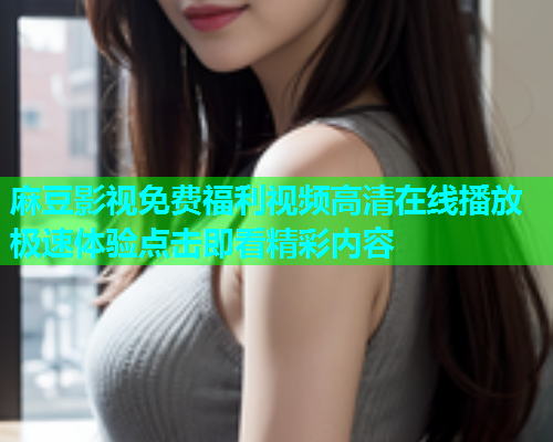 麻豆影视免费福利视频高清在线播放极速体验点击即看精彩内容  第2张