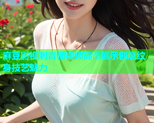 麻豆影视刺青师视频高清展示创意纹身技艺魅力  第1张