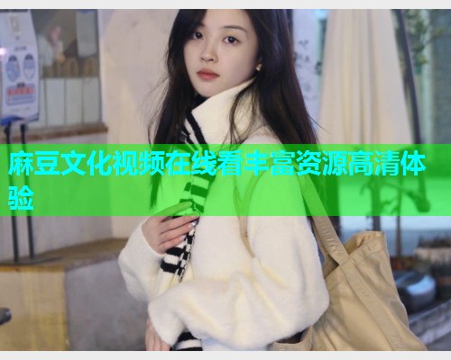 麻豆文化视频在线看丰富资源高清体验  第1张