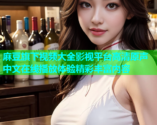 麻豆旗下视频大全影视平台高清原声中文在线播放体验精彩丰富内容  第1张